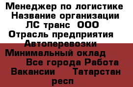 Менеджер по логистике › Название организации ­ ЛС-транс, ООО › Отрасль предприятия ­ Автоперевозки › Минимальный оклад ­ 30 000 - Все города Работа » Вакансии   . Татарстан респ.